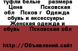 туфли белые 35 размера › Цена ­ 600 - Псковская обл., Псков г. Одежда, обувь и аксессуары » Женская одежда и обувь   . Псковская обл.